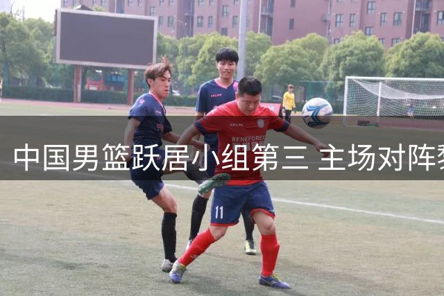 中国男篮跃居小组第三 主场对阵黎巴嫩成关键战