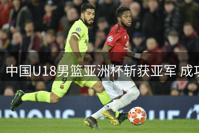 中国U18男篮亚洲杯斩获亚军 成功晋级U19世界杯