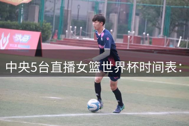 中央5台直播女篮世界杯时间表：9月9日，CCTV5直播中国冲击8强