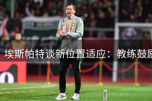 埃斯帕特谈新位置适应：教练鼓励我保持自信