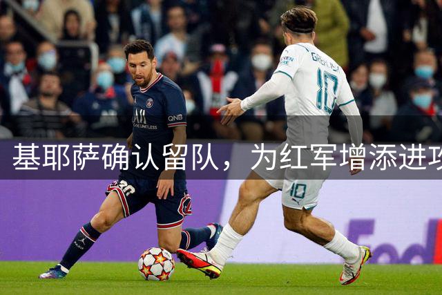 基耶萨确认留队，为红军增添进攻新力量