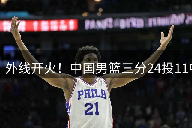 外线开火！中国男篮三分24投11中 命中率45.8%