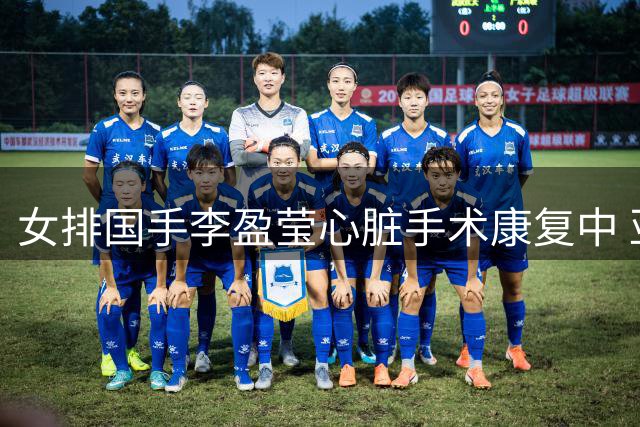 女排国手李盈莹心脏手术康复中 亚锦赛亚运会将缺席
