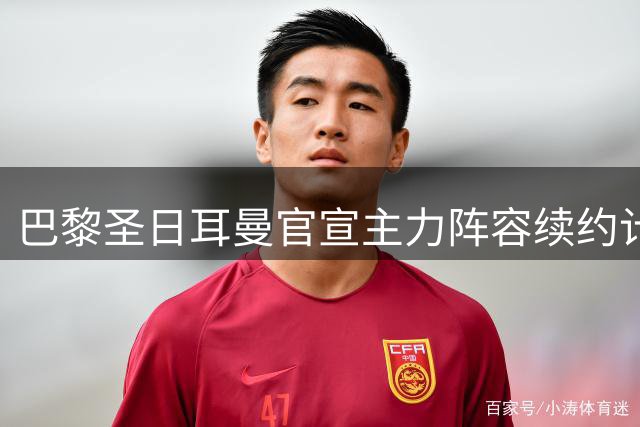 巴黎圣日耳曼官宣主力阵容续约计划