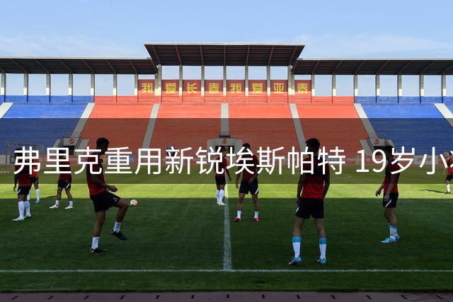 弗里克重用新锐埃斯帕特 19岁小将成巴萨战术关键