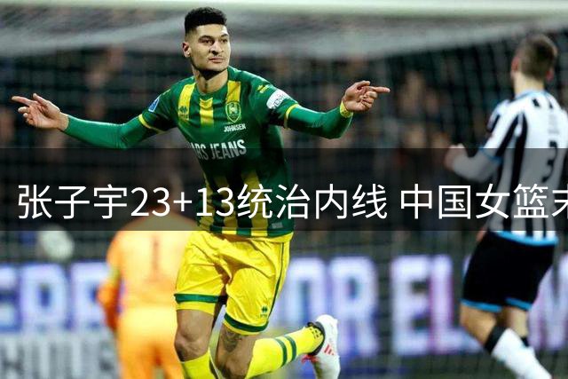 张子宇23+13统治内线 中国女篮末节爆发险胜尼日利亚