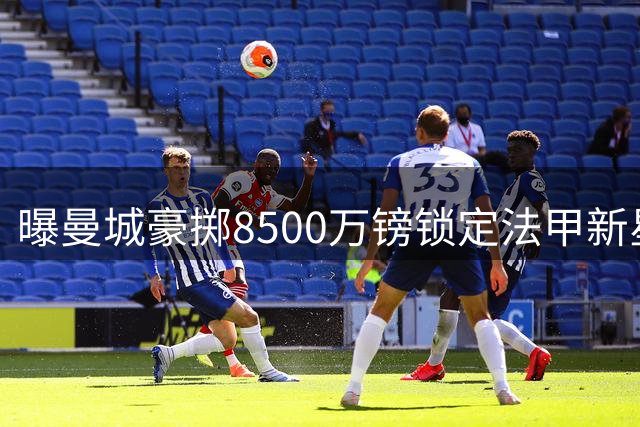 曝曼城豪掷8500万镑锁定法甲新星布阿迪