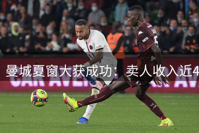 曼城夏窗大获成功：卖人收入近4亿，引援后仍盈利6000万