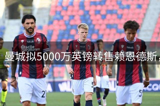 曼城拟5000万英镑转售赖恩德斯，中场阵容调整持续