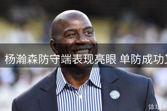 杨瀚森防守端表现亮眼 单防成功又迫使对手24秒违例