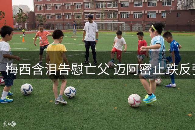 梅西含泪告慰亡父 迈阿密止跌反弹收获关键一分