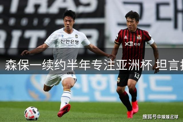 森保一续约半年专注亚洲杯 坦言执教热情不受合约期限影响