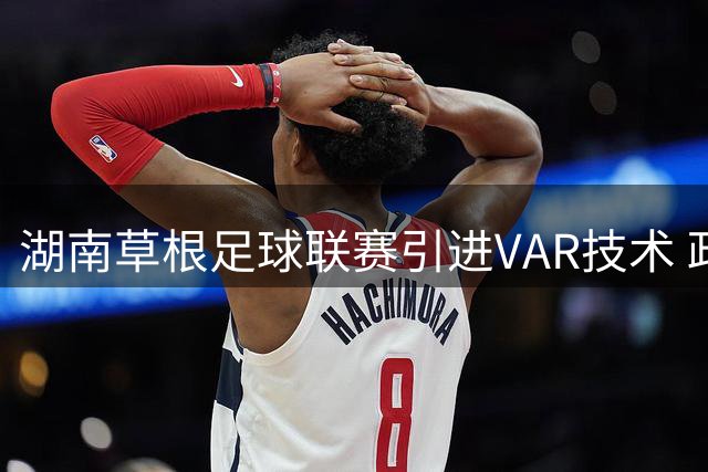 湖南草根足球联赛引进VAR技术 政府主导模式获球迷点赞