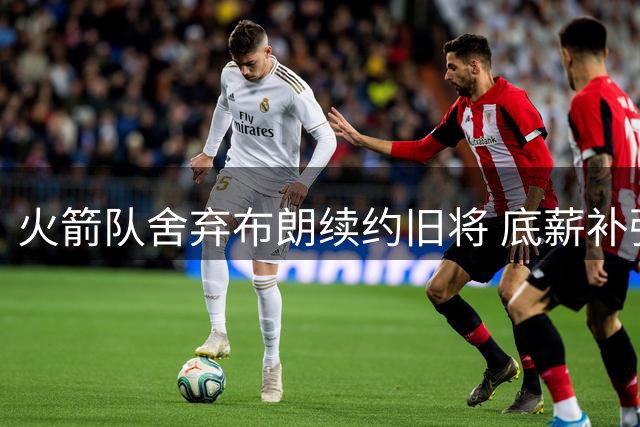 火箭队舍弃布朗续约旧将 底薪补强或存争议