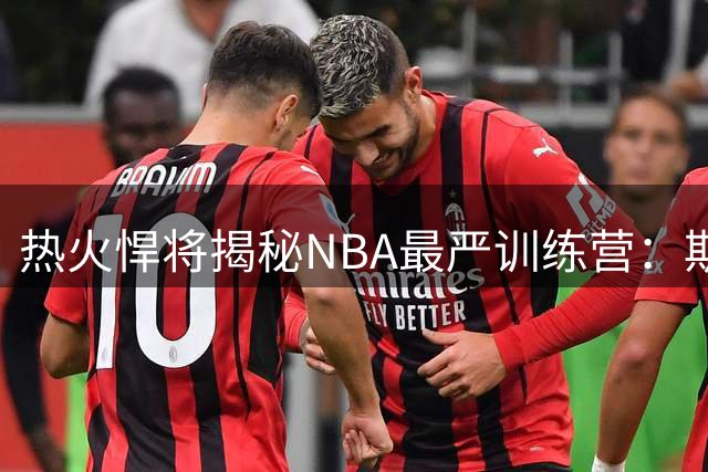 热火悍将揭秘NBA最严训练营：斯波教练的魔鬼训练名不虚传