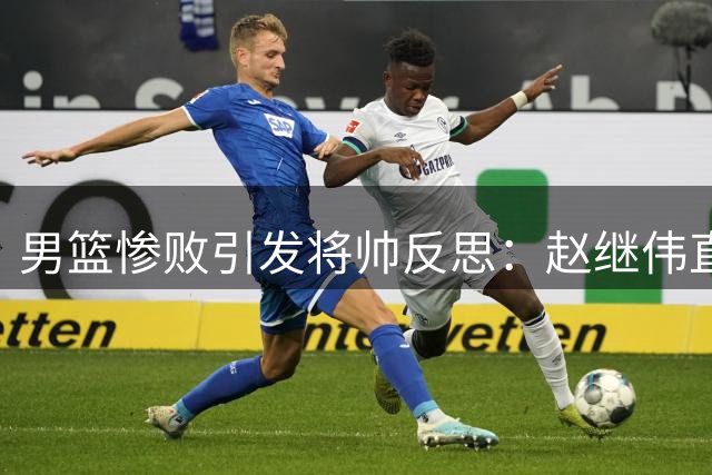 男篮惨败引发将帅反思：赵继伟直言球队顽疾，郭士强指四大问题