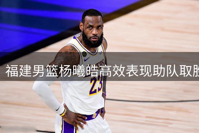 福建男篮杨曦皓高效表现助队取胜