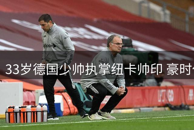 33岁德国少帅执掌纽卡帅印 豪时代终结迎新时代