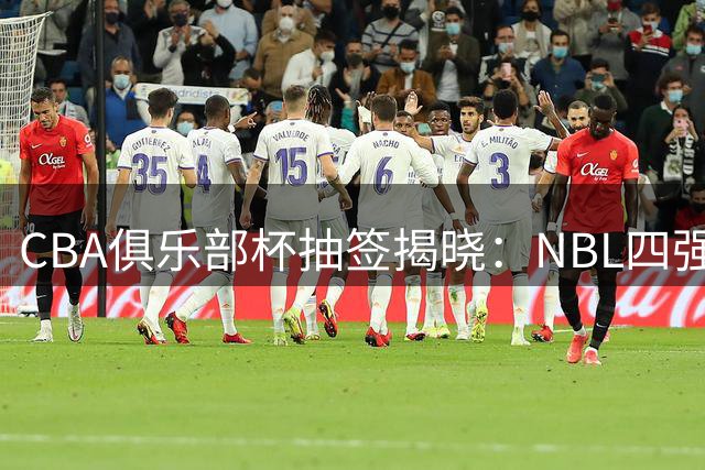 CBA俱乐部杯抽签揭晓：NBL四强加盟 升降级改革前哨战打响